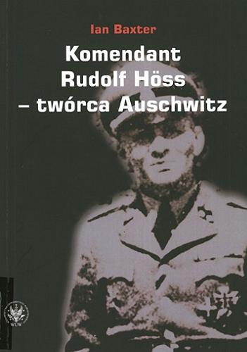 Okładka książki Komendant Rudolf Höss - twórca Auschwitz / Ian Baxter ; przekł. Michał Kozłowski ; red. nauk. Piotr M. Majewski.