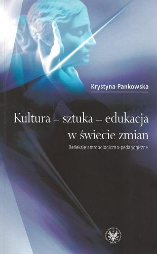 Okładka książki Kultura, sztuka, edukacja w świecie zmian : refleksje antropologiczno-pedagogiczne / Krystyna Pankowska.