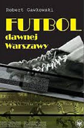 Okładka książki Futbol dawnej Warszawy / Robert Gawkowski.