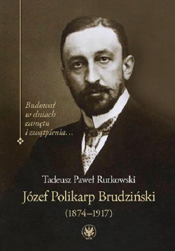 Okładka książki Józef Polikarp Brudziński (1874-1917) : budował w dniach zamętu i zwątpienia / Tadeusz Paweł Rutkowski.