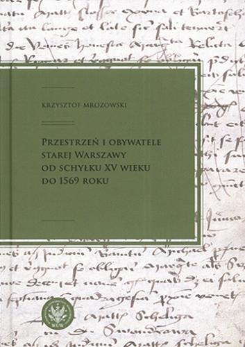 Okładka książki Przestrzeń i obywatele Starej Warszawy od schyłku XV wieku do 1569 roku / Krzysztof Mrozowski.