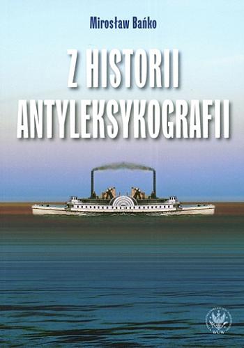 Okładka książki Z historii antyleksykografii / Mirosław Bańko ; [recenzenci Anna Kozłowska, Mirosława Podhajecka].