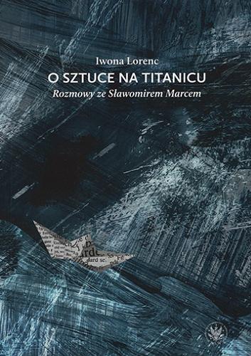 Okładka książki O sztuce na Titanicu : rozmowy ze Sławomirem Marcem / Iwona Lorenc ; [recenzenci Beata Frydryczak, Roman Kubicki, Teresa Pękala].