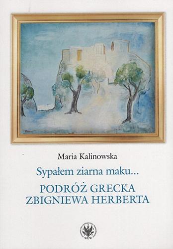 Okładka książki Sypałem ziarna maku... : podróż grecka Zbigniewa Herberta / Maria Kalinowska ; [recenzenci Mateusz Antoniuk, Michał Bzinkowski].