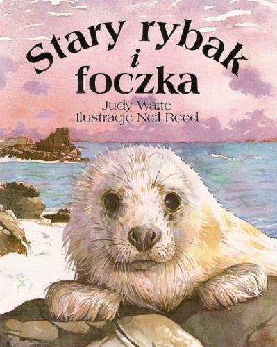 Okładka książki Stary rybak i foczka / Judy Waite ; il. Neil Reed ; oprac. na kanwi Anna Onichimowska.