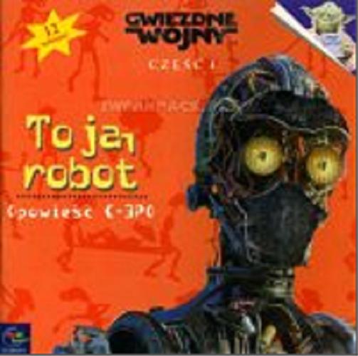 Okładka książki Gwiezdne wojny - część I : to ja, robot : opowieść C-3PO / wysłuchał i spisał Marc Cerasini ; tł.: Jacek Drewnowski.