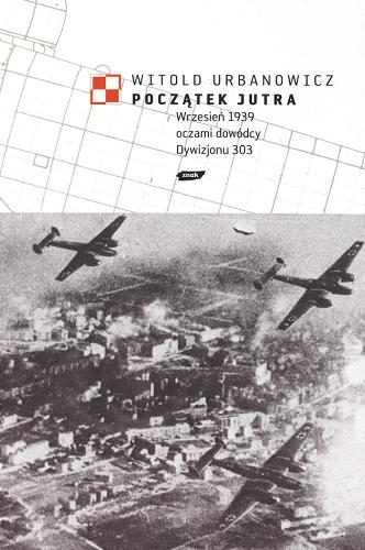 Okładka książki Początek jutra :  wrzesień 1939 oczami dowódcy Dywizjonu 303 / Witold Urbanowicz.