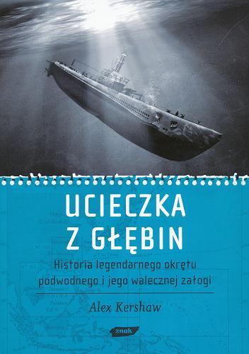 Okładka książki Ucieczka z głębin : historia legendarnego okrętu podwodnego i jego walecznej załogi / Alex Kershaw ; tł. [z ang.] Anna Sak.