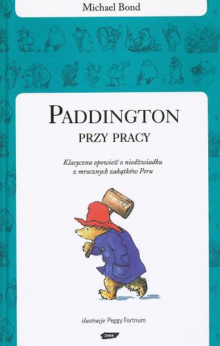 Okładka książki Paddington przy pracy : klasyczna opowieść o niedźwiadku z mrocznych zakątków Peru / Michael Bond ; przeł. Anna Pajek ; il. Peggy Fortnum.