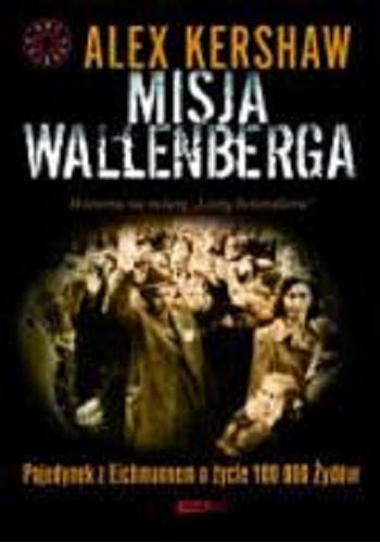 Okładka książki Misja Wallenberga : pojedynek z Eichmannem o życie 100 000 Żydów / Alex Kershaw ; tłumaczenie Łukasz Müller.