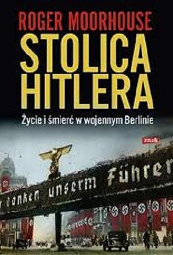 Okładka książki Stolica Hitlera : życie i śmierć w wojennym Berlinie / Roger Moorhouse ; przekł. Jan Wąsiński.