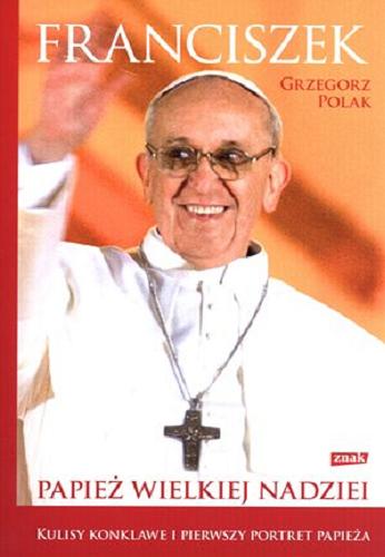 Okładka książki Franciszek : papież wielkiej nadziei / Grzegorz Polak ; współpraca Aleksandra Bajka.