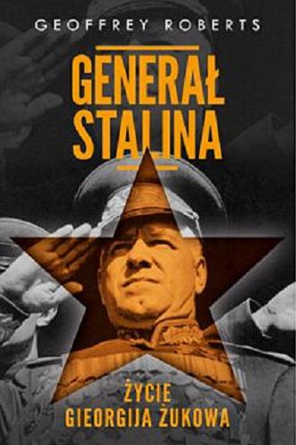 Okładka książki Generał Stalina : życie Gieorgija Żukowa / Geofrey Roberts ; tłumaczył [z angielskiego] Janusz Ochab.