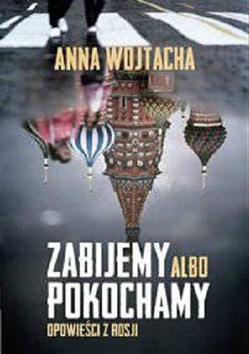 Okładka książki Zabijemy albo pokochamy : opowieści z Rosji / Anna Wojtacha.