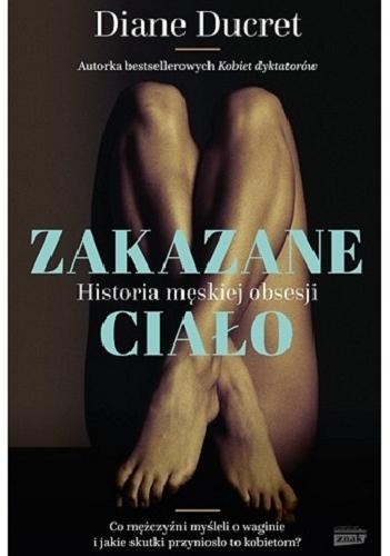 Okładka książki Zakazane ciało : historia męskiej obsesji / Diane Ducret ; przełożyła Anna Maria Nowak.