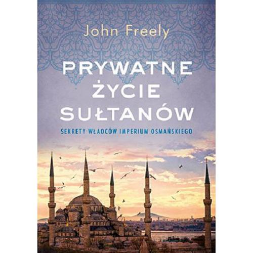 Okładka książki Prywatne życie sułtanów : sekrety władców Imperium Osmańskiego / John Freely ; tłumaczenie Justyn Hunia, Anna Sak.