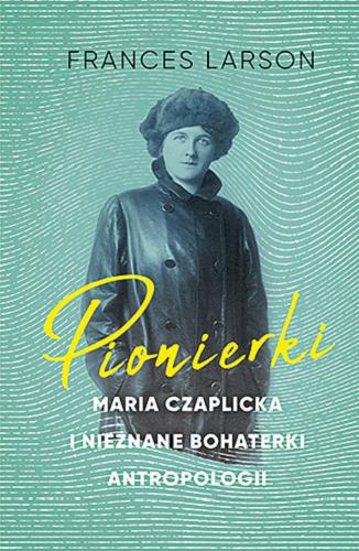 Okładka książki Pionierki : Maria Czaplicka i nieznane bohaterki antropologii / Frances Larson ; tłumaczenie Aleksandra Kamińska.