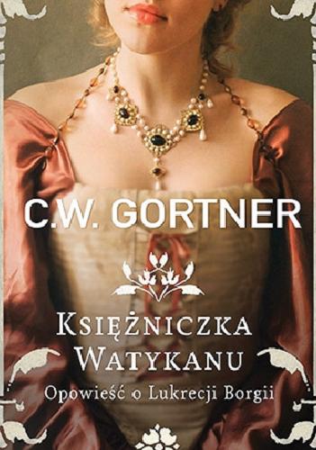 Okładka książki Księżniczka Watykanu : opowieść o Lukrecji Borgii / C. W. Gortner ; tłumaczenie Małgorzata Kafel.
