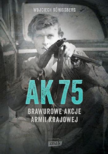 Okładka książki AK 75 : brawurowe akcje Armii Krajowej / Wojciech Königsberg.