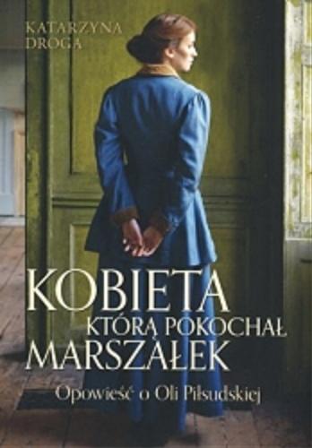 Okładka książki Kobieta którą pokochał marszałek ; opowieść o Oli Piłsudskiej / Katarzyna Droga.