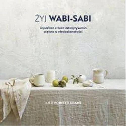 Okładka książki Żyj wabi-sabi : japońska sztuka odnajdywania piękna w niedoskonałości / Julie Pointer Adams ; tłumaczenie Malina Drasek-Kańska].