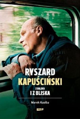 Okładka książki Ryszard Kapuściński z daleka i z bliska / Marek Kusiba.