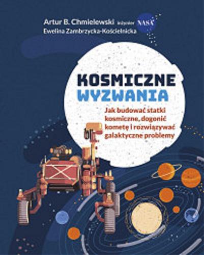 Okładka książki Kosmiczne wyzwania : jak budować statki kosmiczne, dogonić kometę i rozwiązywać galaktyczne problemy / Artur B. Chmielewski; Ewelina Zambrzycka- Kościelnicka.