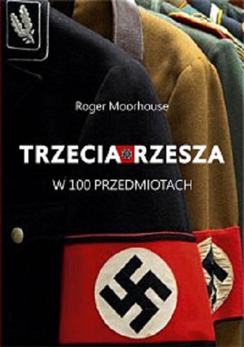 Okładka książki Trzecia Rzesza w 100 przedmiotach : materialna historia nazistowskich Niemiec / Roger Moorhouse ; (z przedmową Richarda Overy`ego) ; tłumaczenie Roman Sidorski.
