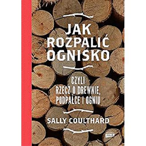 Okładka książki Jak rozpalić ognisko, czyli Rzecz o drewnie, podpałce i ogniu / Sally Coulthard ; przekład Violetta Dobosz.
