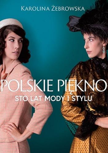 Okładka książki Polskie piękno : sto lat mody i stylu / Karolina Żebrowska.