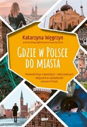 Okładka książki Gdzie w Polsce do miasta : przewodnik po niezwykłych i nieoczywistych miejscach w największych miastach Polski / Katarzyna Węgrzyn.