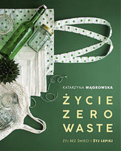 Okładka książki Życie zero waste : żyj bez śmieci i żyj lepiej / Katarzyna Wągrowska.
