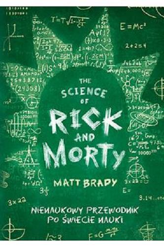 Okładka książki The science of Rick and Morty : nienaukowy przewodnik po świecie nauki / Matt Brady ; tłumaczenie Jacek Konieczny.