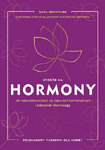Okładka książki Sposób na hormony : jak naturalnie pozbyć się zaburzeń hormonalnych i odzyskać równowagę / Sara Gottfried ; tłumaczenie Joanna Dziubińska.