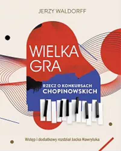 Okładka książki Wielka gra : rzecz o Konkursach Chopinowskich / Jerzy Waldorff ; wstęp i dodatkowy rozdział Jacek Hawryluk.