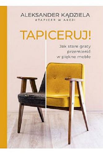 Okładka książki Tapiceruj! : jak stare graty przemienić w piękne meble / Aleksander Kądziela ; fotografie Michał Lichtański.