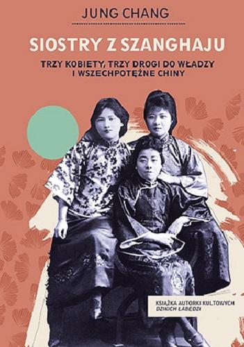 Okładka  Siostry z Szanghaju : trzy kobiety, trzy drogi do władzy i wszechpotężne Chiny / Jung Chang ; tłumaczenie Anna Gralak.