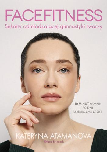 Okładka książki Facefitness : sekrety odmładzającej gimnastyki twarzy / Kateryna Atamanova.