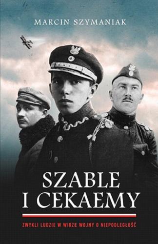 Okładka książki Szable i cekaemy : zwykli ludzie w wirze wojny o niepodległość / Marcin Szymaniak.