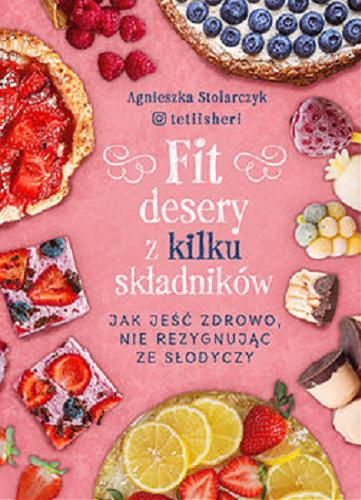 Okładka  Fit desery z kilku składników : jak jeść zdrowo, nie rezygnując ze słodyczy / Agnieszka Stolarczyk tetiisheri.