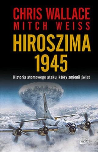 Okładka książki Hiroszima 1945 : historia atomowego ataku, który zmienił świat / Chris Wallace, Mitch Weiss ; przekład Bartłomiej Pietrzyk.