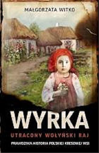 Okładka książki Wyrka : utracony wołyński raj : prawdziwa historia polskiej kresowej wsi / Małgorzata Witko.