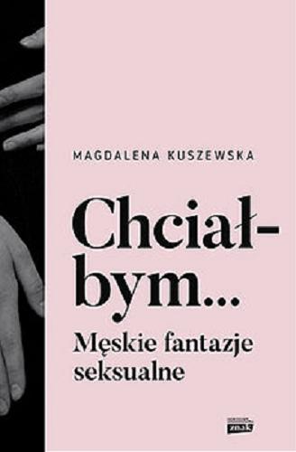 Okładka książki Chciałbym ... : męskie fantazje seksualne / Magdalena Kuszewska.