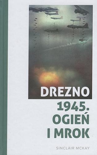 Okładka książki Drezno 1945 : ogień i mrok / Sinclair McKay ; tłumaczenie Jan Dzierzgowski.