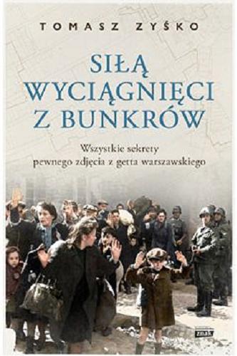 Okładka książki Siłą wyciągnięci z bunkrów : wszystkie sekrety pewnego zdjęcia z getta warszawskiego / Tomasz Zyśko.