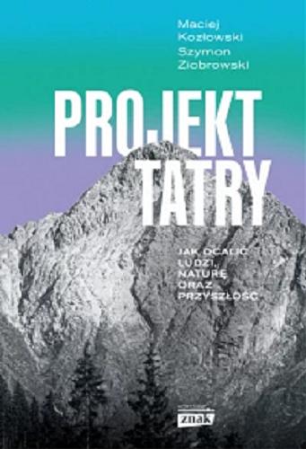 Okładka książki Projekt Tatry : jak ocalić ludzi, naturę oraz przyszłość / Maciej Kozłowski, Szymon Ziobrowski.