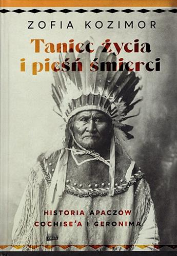 Okładka książki Taniec życia i pieśń śmierci : historia Apaczów Cochise`a i Geronima / Zofia Kozimor.