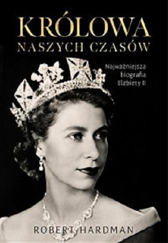Okładka książki Królowa naszych czasów : prawdziwe życie Elżbiety II / Robert Hardman ; przekład Grzegorz Siwek.