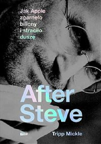 Okładka książki After Steve : jak Apple zgarnęło biliony i straciło duszę / Tripp Mickle ; przełożył Michał Rogalski.