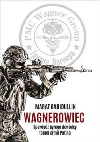 Okładka książki Wagnerowiec : spowiedź byłego dowódcy tajnej armii Putina / Marat Gabidullin ; pod kierunkiem Veroniki Dorman oraz Kseni Bolszakowej.
